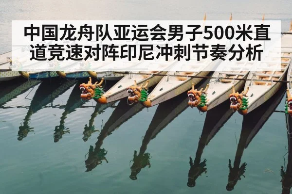 中国龙舟队亚运会男子500米直道竞速对阵印尼冲刺节奏分析