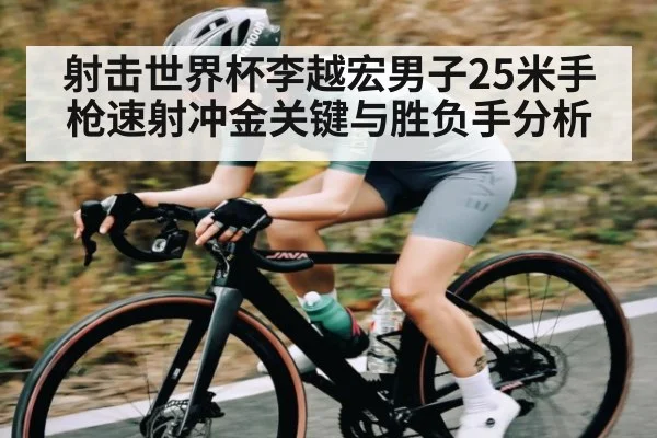 射击世界杯李越宏男子25米手枪速射冲金关键与胜负手分析
