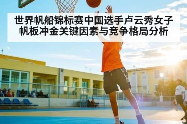 世界帆船锦标赛中国选手卢云秀女子帆板冲金关键因素与竞争格局分析