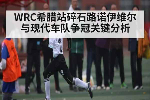 WRC希腊站碎石路诺伊维尔与现代车队争冠关键分析