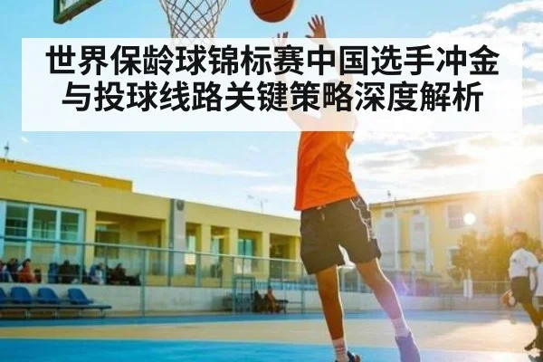 世界保龄球锦标赛中国选手冲金与投球线路关键策略深度解析