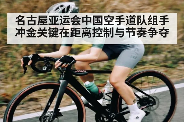 名古屋亚运会中国空手道队组手冲金关键在距离控制与节奏争夺