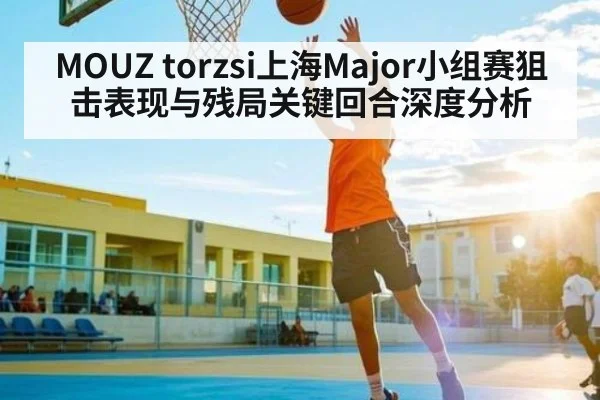 MOUZ torzsi上海Major小组赛狙击表现与残局关键回合深度分析