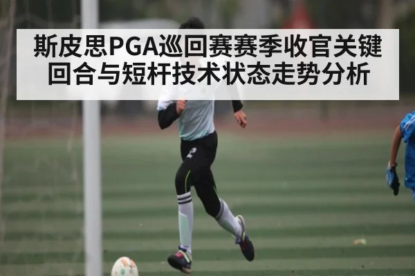 斯皮思PGA巡回赛赛季收官关键回合与短杆技术状态走势分析
